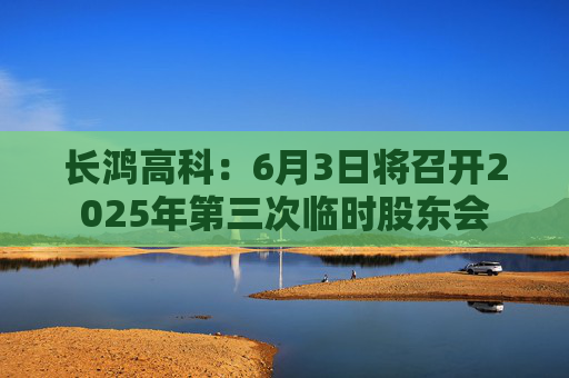 长鸿高科：6月3日将召开2025年第三次临时股东会