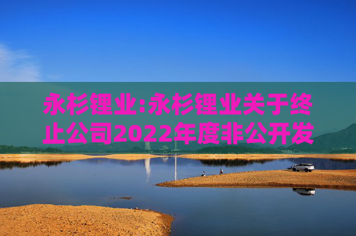 永杉锂业:永杉锂业关于终止公司2022年度非公开发行A股股票事项的公告