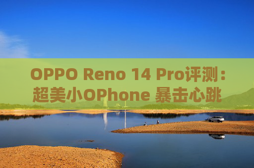 OPPO Reno 14 Pro评测：超美小OPhone 暴击心跳