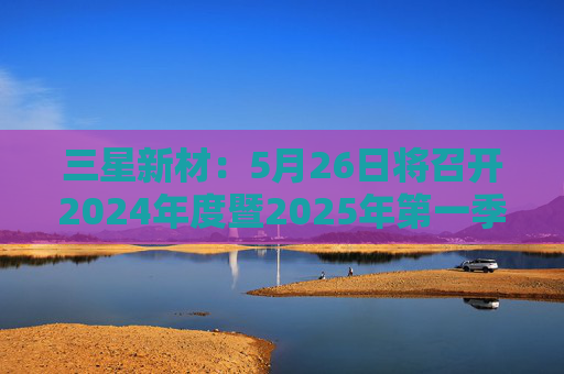 三星新材：5月26日将召开2024年度暨2025年第一季度业绩说明会