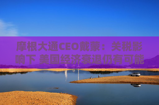 摩根大通CEO戴蒙：关税影响下 美国经济衰退仍有可能发生