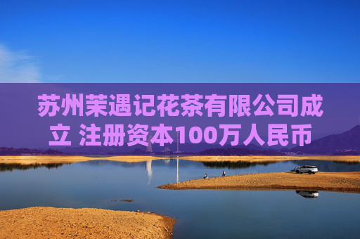 苏州茉遇记花茶有限公司成立 注册资本100万人民币