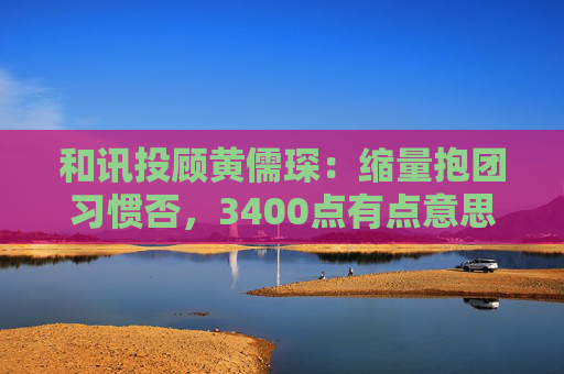 和讯投顾黄儒琛：缩量抱团习惯否，3400点有点意思