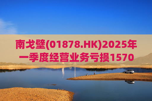 南戈壁(01878.HK)2025年一季度经营业务亏损1570万美元
