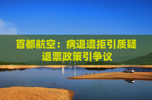 首都航空：病退遭拒引质疑 退票政策引争议