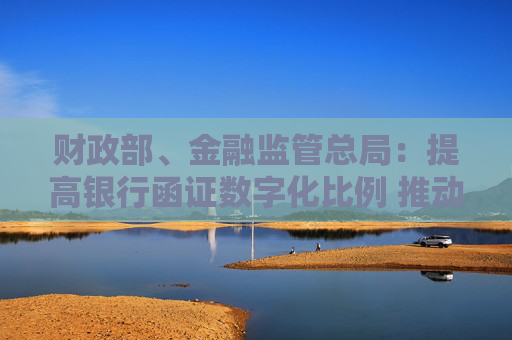 财政部、金融监管总局：提高银行函证数字化比例 推动规模化应用场景落地