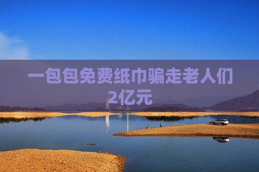 一包包免费纸巾骗走老人们2亿元