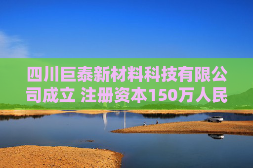 四川巨泰新材料科技有限公司成立 注册资本150万人民币