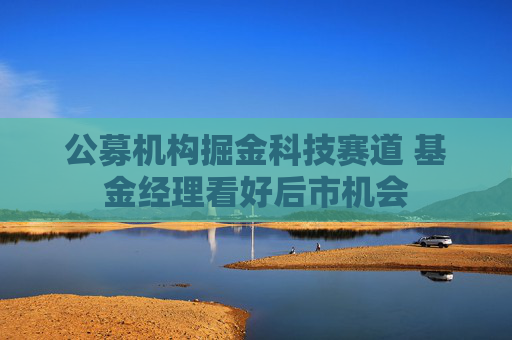 公募机构掘金科技赛道 基金经理看好后市机会