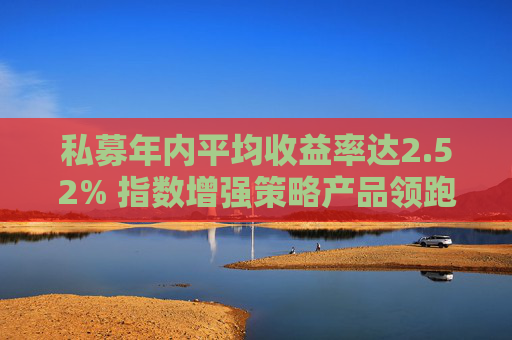 私募年内平均收益率达2.52% 指数增强策略产品领跑