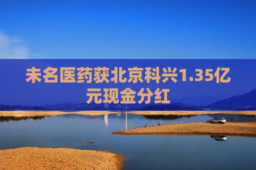 未名医药获北京科兴1.35亿元现金分红