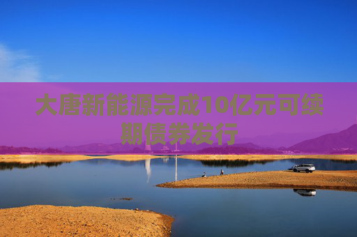 大唐新能源完成10亿元可续期债券发行