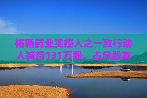 拓新药业实控人之一致行动人减持131万股，占总股本1.04%