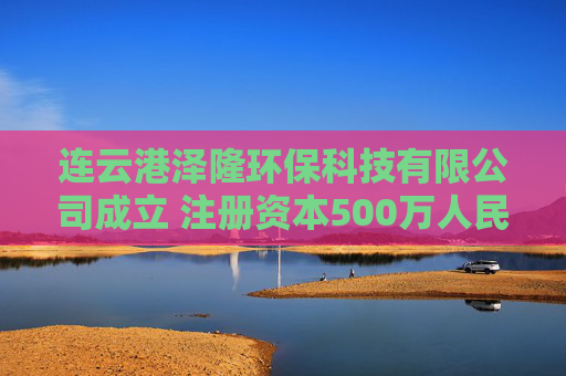 连云港泽隆环保科技有限公司成立 注册资本500万人民币