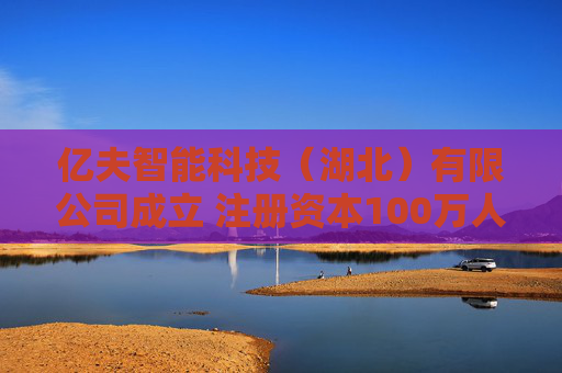 亿夫智能科技（湖北）有限公司成立 注册资本100万人民币