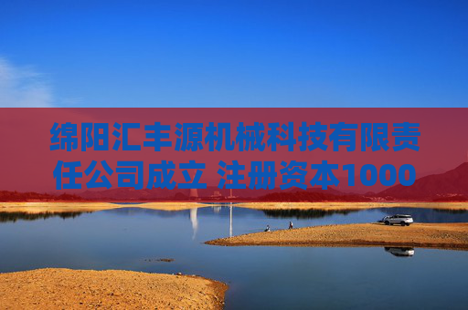 绵阳汇丰源机械科技有限责任公司成立 注册资本1000万人民币