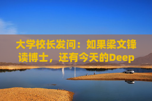 大学校长发问：如果梁文锋读博士，还有今天的DeepSeek吗？