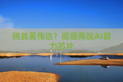 挑战英伟达？高通再战AI算力芯片