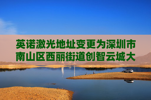 英诺激光地址变更为深圳市南山区西丽街道创智云城大厦（工业区）1标段1栋A座11层01号