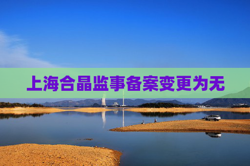 上海合晶监事备案变更为无