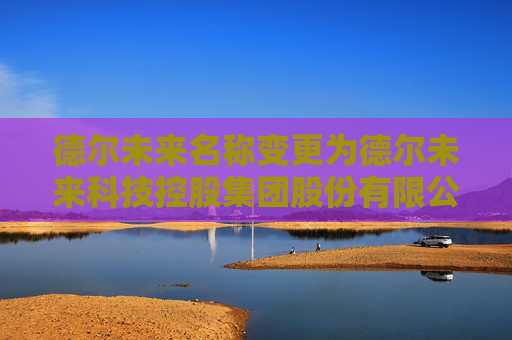 德尔未来名称变更为德尔未来科技控股集团股份有限公司