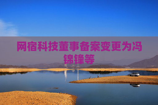 网宿科技董事备案变更为冯锦锋等