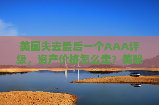 美国失去最后一个AAA评级，资产价格怎么走？美股或将触及天花板