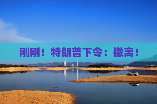刚刚！特朗普下令：撤离！  第1张
