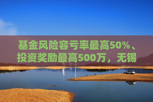 基金风险容亏率最高50%、投资奖励最高500万，无锡出台生物医药产业金融支持措施