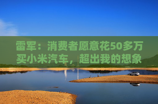 雷军：消费者愿意花50多万买小米汽车，超出我的想象  第1张