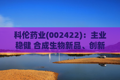 科伦药业(002422)：主业稳健 合成生物新品、创新药多轮驱动增长