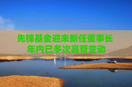先锋基金迎来新任董事长 年内已多次高管变动