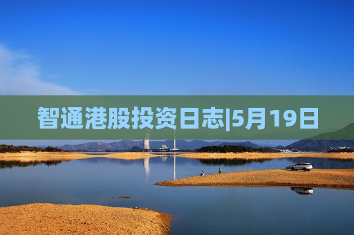 智通港股投资日志|5月19日