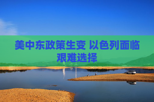 美中东政策生变 以色列面临艰难选择