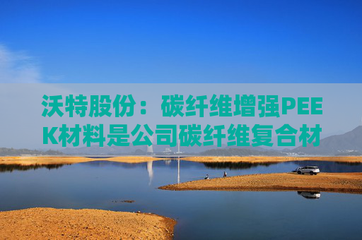 沃特股份：碳纤维增强PEEK材料是公司碳纤维复合材料体系中的一类产品