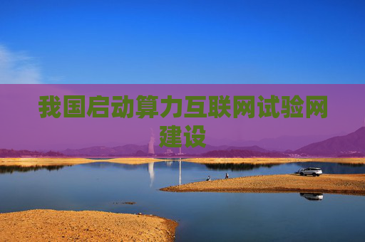我国启动算力互联网试验网建设