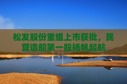 松发股份重组上市获批，民营造船第一股扬帆起航