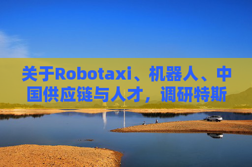 关于Robotaxi、机器人、中国供应链与人才，调研特斯拉后，大摩给出了十点观察