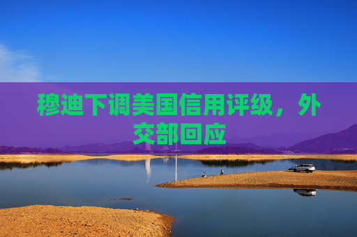 穆迪下调美国信用评级，外交部回应