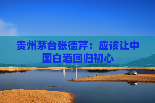 贵州茅台张德芹：应该让中国白酒回归初心