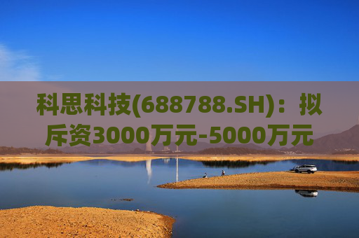 科思科技(688788.SH)：拟斥资3000万元-5000万元回购股份