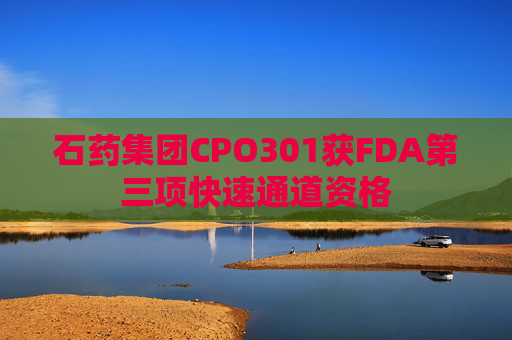 石药集团CPO301获FDA第三项快速通道资格