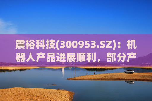 震裕科技(300953.SZ)：机器人产品进展顺利，部分产品已实现小批量交付，并形成一定体量的收入