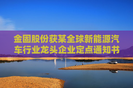 金固股份获某全球新能源汽车行业龙头企业定点通知书
