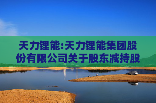 天力锂能:天力锂能集团股份有限公司关于股东减持股份的预披露公告