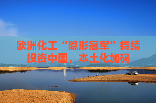 欧洲化工“隐形冠军”持续投资中国，本土化加码