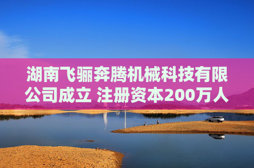 湖南飞骊奔腾机械科技有限公司成立 注册资本200万人民币