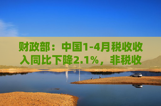 财政部：中国1-4月税收收入同比下降2.1%，非税收入同比增长7.7%，个人所得税同比增长7.4%，证券交易印花税同比增57.8%