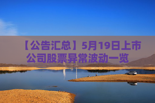 【公告汇总】5月19日上市公司股票异常波动一览