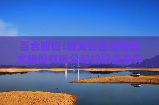 百合股份:威海百合生物技术股份有限公司股票交易异常波动公告
